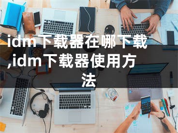 idm下載器在哪下載,idm下載器使用方法