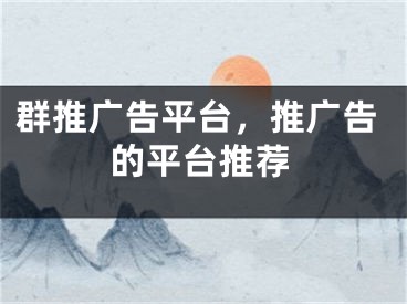 群推廣告平臺(tái)，推廣告的平臺(tái)推薦