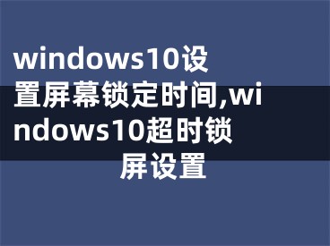 windows10設置屏幕鎖定時間,windows10超時鎖屏設置