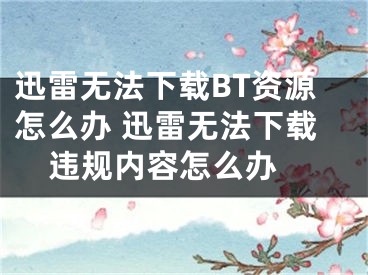 迅雷無法下載BT資源怎么辦 迅雷無法下載違規(guī)內(nèi)容怎么辦 