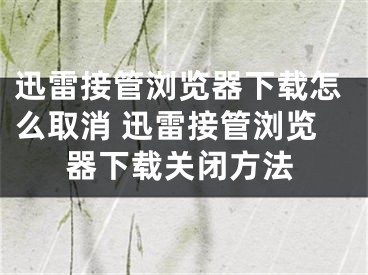 迅雷接管瀏覽器下載怎么取消 迅雷接管瀏覽器下載關(guān)閉方法