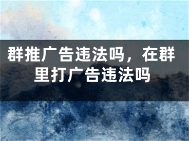 群推廣告違法嗎，在群里打廣告違法嗎