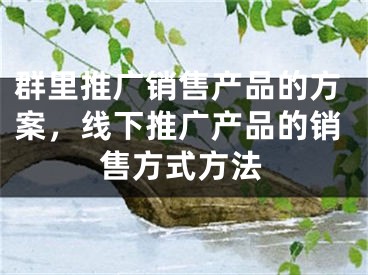 群里推廣銷售產(chǎn)品的方案，線下推廣產(chǎn)品的銷售方式方法