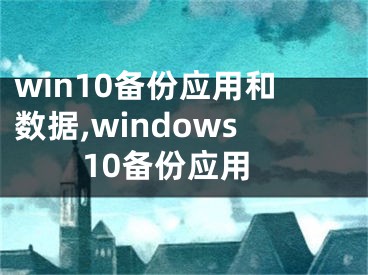 win10備份應(yīng)用和數(shù)據(jù),windows10備份應(yīng)用