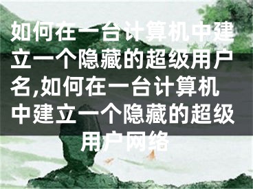 如何在一臺(tái)計(jì)算機(jī)中建立一個(gè)隱藏的超級(jí)用戶名,如何在一臺(tái)計(jì)算機(jī)中建立一個(gè)隱藏的超級(jí)用戶網(wǎng)絡(luò)