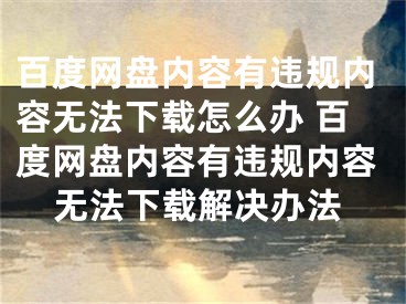 百度網(wǎng)盤(pán)內(nèi)容有違規(guī)內(nèi)容無(wú)法下載怎么辦 百度網(wǎng)盤(pán)內(nèi)容有違規(guī)內(nèi)容無(wú)法下載解決辦法