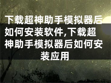 下載超神助手模擬器后如何安裝軟件,下載超神助手模擬器后如何安裝應(yīng)用