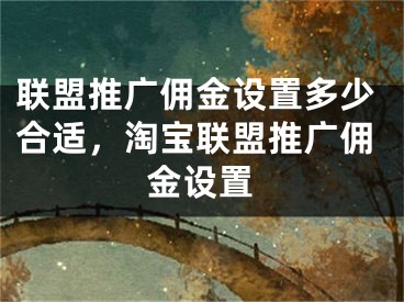 聯(lián)盟推廣傭金設(shè)置多少合適，淘寶聯(lián)盟推廣傭金設(shè)置