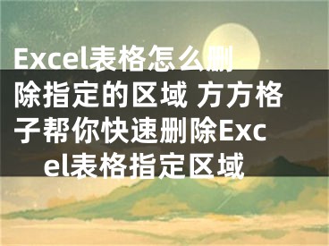 Excel表格怎么刪除指定的區(qū)域 方方格子幫你快速刪除Excel表格指定區(qū)域