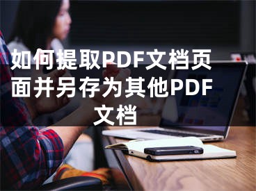 如何提取PDF文檔頁面并另存為其他PDF文檔 