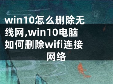 win10怎么刪除無線網(wǎng),win10電腦如何刪除wifi連接網(wǎng)絡(luò)