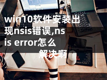 win10軟件安裝出現(xiàn)nsis錯誤,nsis error怎么解決啊