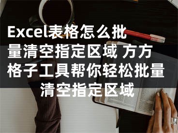 Excel表格怎么批量清空指定區(qū)域 方方格子工具幫你輕松批量清空指定區(qū)域