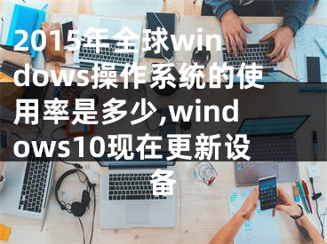 2015年全球windows操作系統(tǒng)的使用率是多少,windows10現(xiàn)在更新設(shè)備