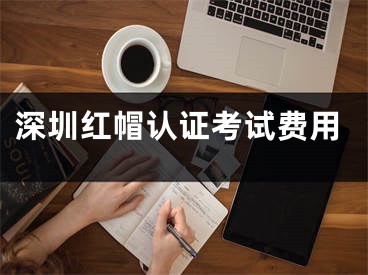 深圳紅帽認(rèn)證考試費(fèi)用