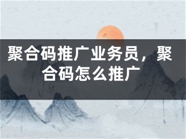 聚合碼推廣業(yè)務(wù)員，聚合碼怎么推廣