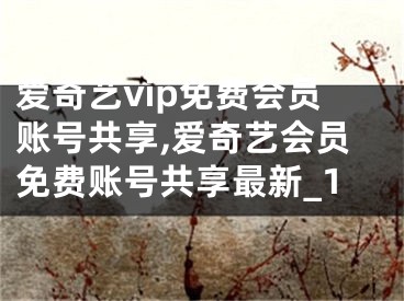 愛奇藝vip免費(fèi)會(huì)員賬號(hào)共享,愛奇藝會(huì)員免費(fèi)賬號(hào)共享最新_1