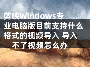 剪映Windows專業(yè)電腦版目前支持什么格式的視頻導入 導入不了視頻怎么辦 