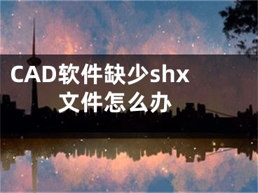 CAD軟件缺少shx文件怎么辦 