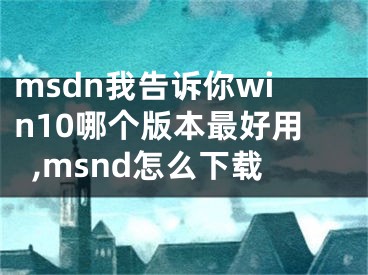 msdn我告訴你win10哪個(gè)版本最好用,msnd怎么下載