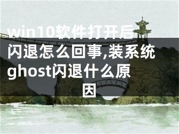 win10軟件打開后閃退怎么回事,裝系統(tǒng)ghost閃退什么原因