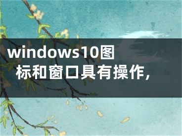 windows10圖標(biāo)和窗口具有操作,