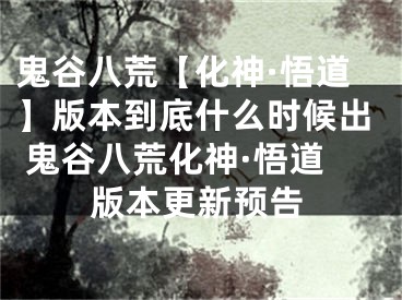 鬼谷八荒【化神·悟道】版本到底什么時候出 鬼谷八荒化神·悟道版本更新預告