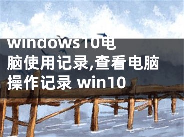 windows10電腦使用記錄,查看電腦操作記錄 win10