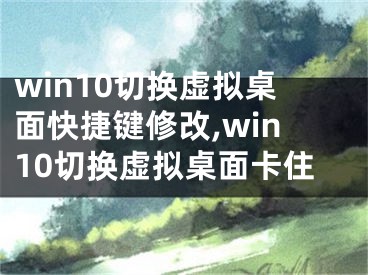 win10切換虛擬桌面快捷鍵修改,win10切換虛擬桌面卡住