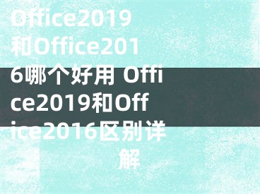 Office2019和Office2016哪個(gè)好用 Office2019和Office2016區(qū)別詳解