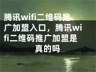 騰訊wifi二維碼推廣加盟入口，騰訊wifi二維碼推廣加盟是真的嗎