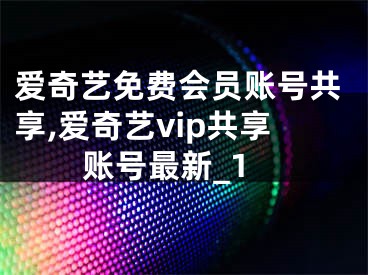 愛奇藝免費會員賬號共享,愛奇藝vip共享賬號最新_1