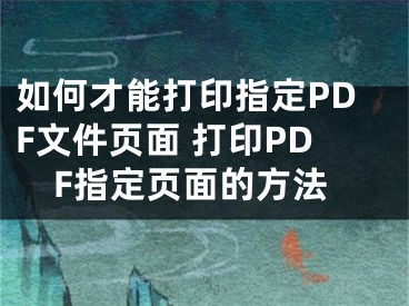 如何才能打印指定PDF文件頁面 打印PDF指定頁面的方法