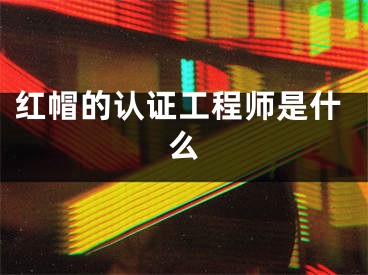 紅帽的認(rèn)證工程師是什么