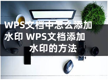 WPS文檔中怎么添加水印 WPS文檔添加水印的方法