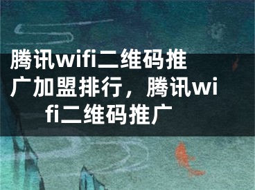 騰訊wifi二維碼推廣加盟排行，騰訊wifi二維碼推廣