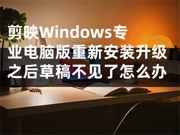 剪映Windows專業(yè)電腦版重新安裝升級之后草稿不見了怎么辦 