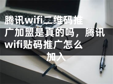 騰訊wifi二維碼推廣加盟是真的嗎，騰訊wifi貼碼推廣怎么加入