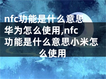 nfc功能是什么意思華為怎么使用,nfc功能是什么意思小米怎么使用