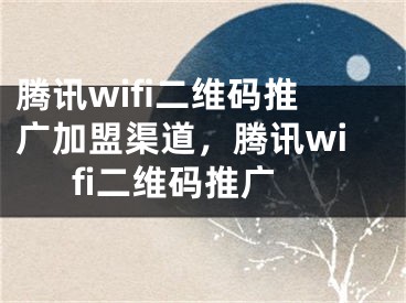 騰訊wifi二維碼推廣加盟渠道，騰訊wifi二維碼推廣