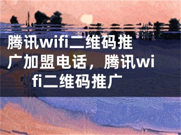 騰訊wifi二維碼推廣加盟電話，騰訊wifi二維碼推廣