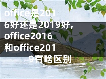 office是2016好還是2019好,office2016和office2019有啥區(qū)別