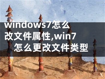 windows7怎么改文件屬性,win7怎么更改文件類(lèi)型