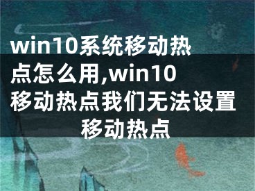 win10系統(tǒng)移動(dòng)熱點(diǎn)怎么用,win10移動(dòng)熱點(diǎn)我們無法設(shè)置移動(dòng)熱點(diǎn)