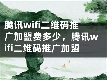 騰訊wifi二維碼推廣加盟費(fèi)多少，騰訊wifi二維碼推廣加盟