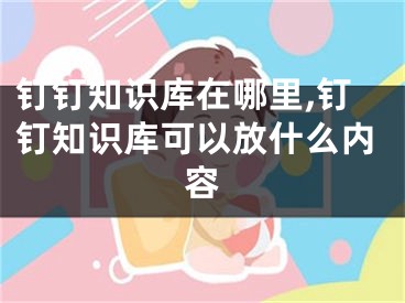 釘釘知識庫在哪里,釘釘知識庫可以放什么內(nèi)容