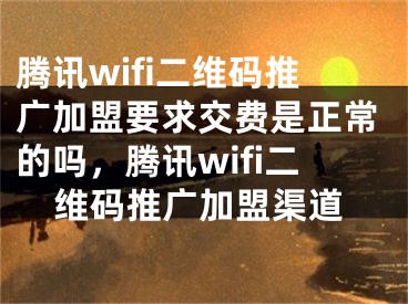 騰訊wifi二維碼推廣加盟要求交費(fèi)是正常的嗎，騰訊wifi二維碼推廣加盟渠道