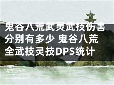 鬼谷八荒武靈武技傷害分別有多少 鬼谷八荒全武技靈技DPS統(tǒng)計