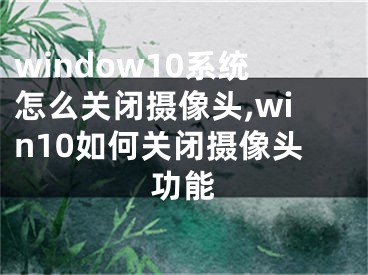 window10系統(tǒng)怎么關(guān)閉攝像頭,win10如何關(guān)閉攝像頭功能