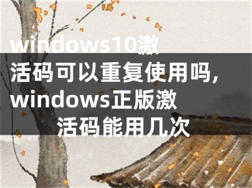 windows10激活碼可以重復(fù)使用嗎,windows正版激活碼能用幾次